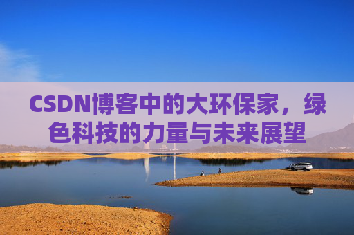 CSDN博客中的大环保家,绿色科技的力量与未来展望